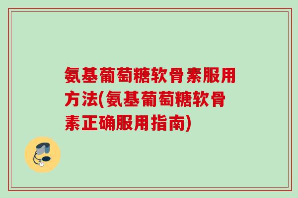 氨基葡萄糖软骨素服用方法(氨基葡萄糖软骨素正确服用指南)