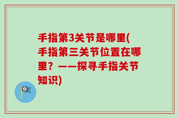手指第3关节是哪里(手指第三关节位置在哪里？——探寻手指关节知识)
