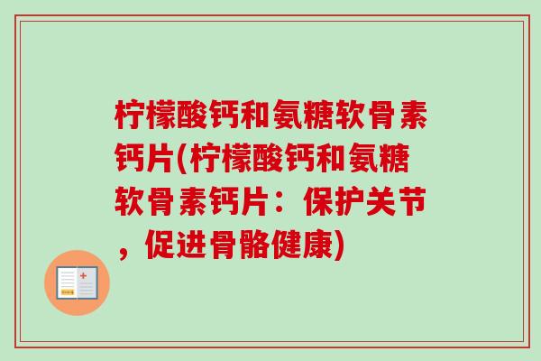 柠檬酸钙和氨糖软骨素钙片(柠檬酸钙和氨糖软骨素钙片：保护关节，促进骨骼健康)