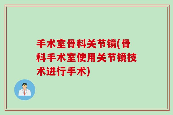 手术室骨科关节镜(骨科手术室使用关节镜技术进行手术)