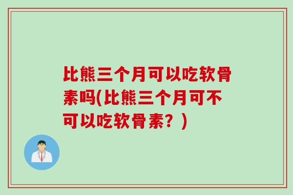 比熊三个月可以吃软骨素吗(比熊三个月可不可以吃软骨素？)
