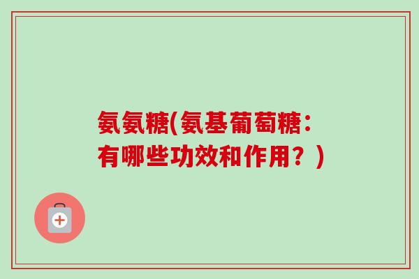 氨氨糖(氨基葡萄糖：有哪些功效和作用？)