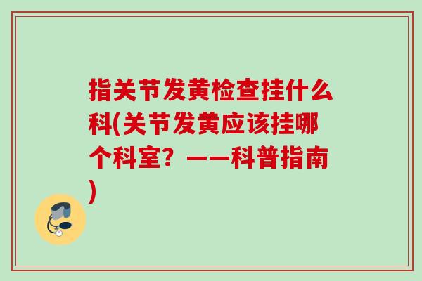 指关节发黄检查挂什么科(关节发黄应该挂哪个科室？——科普指南)