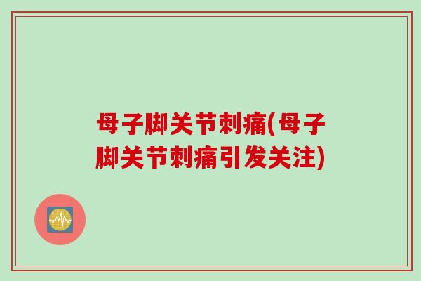 母子脚关节刺痛(母子脚关节刺痛引发关注)