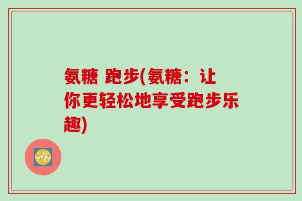 氨糖 跑步(氨糖：让你更轻松地享受跑步乐趣)