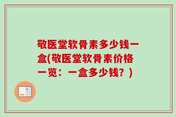 敬医堂软骨素多少钱一盒(敬医堂软骨素价格一览：一盒多少钱？)
