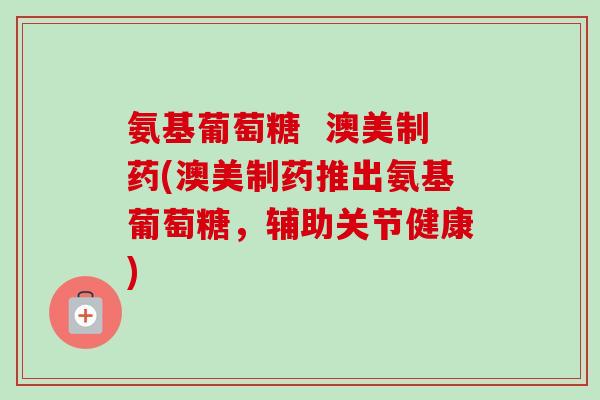 氨基葡萄糖  澳美制药(澳美制药推出氨基葡萄糖，辅助关节健康)