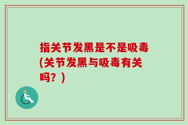 指关节发黑是不是吸毒(关节发黑与吸毒有关吗？)