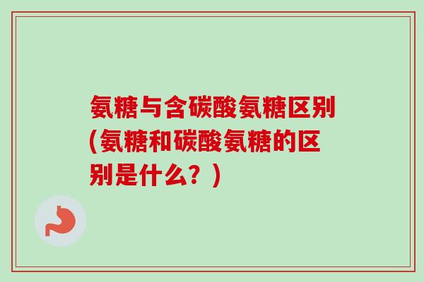 氨糖与含碳酸氨糖区别(氨糖和碳酸氨糖的区别是什么？)