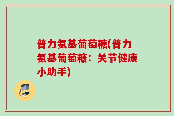 普力氨基葡萄糖(普力氨基葡萄糖：关节健康小助手)