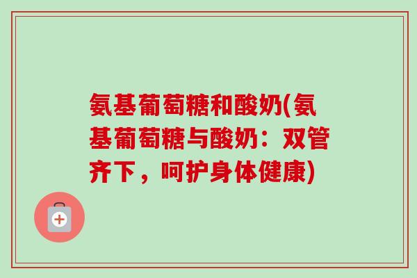 氨基葡萄糖和酸奶(氨基葡萄糖与酸奶：双管齐下，呵护身体健康)