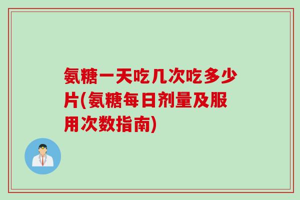 氨糖一天吃几次吃多少片(氨糖每日剂量及服用次数指南)