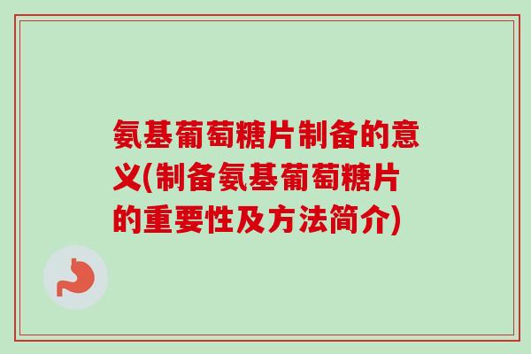 氨基葡萄糖片制备的意义(制备氨基葡萄糖片的重要性及方法简介)