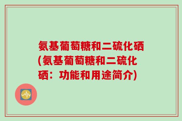 氨基葡萄糖和二硫化硒(氨基葡萄糖和二硫化硒：功能和用途简介)