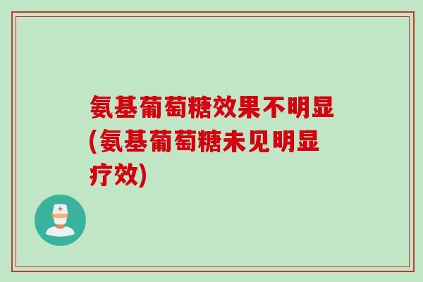 氨基葡萄糖效果不明显(氨基葡萄糖未见明显疗效)