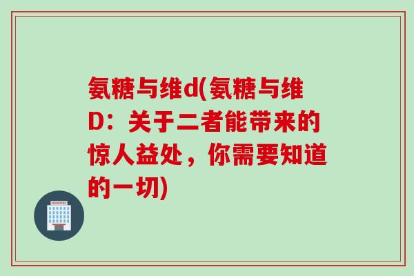 氨糖与维d(氨糖与维D：关于二者能带来的惊人益处，你需要知道的一切)