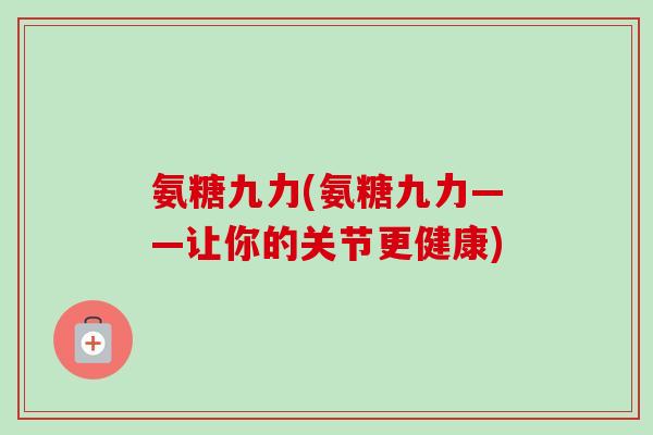 氨糖九力(氨糖九力——让你的关节更健康)