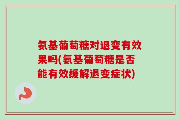 氨基葡萄糖对退变有效果吗(氨基葡萄糖是否能有效缓解退变症状)