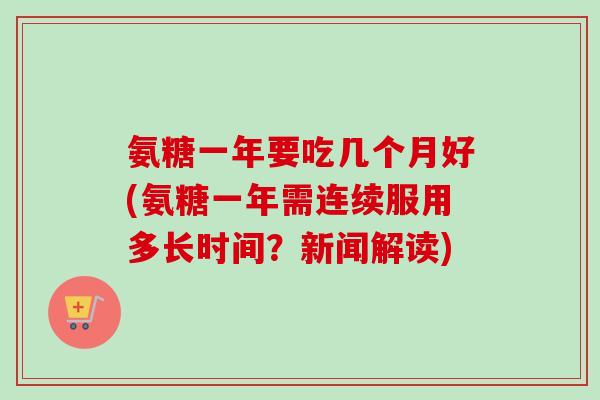 氨糖一年要吃几个月好(氨糖一年需连续服用多长时间？新闻解读)