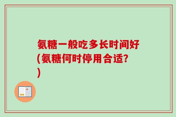 氨糖一般吃多长时间好(氨糖何时停用合适？)