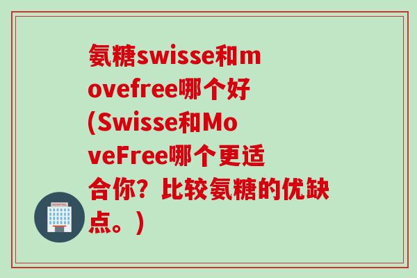 氨糖swisse和movefree哪个好(Swisse和MoveFree哪个更适合你？比较氨糖的优缺点。)