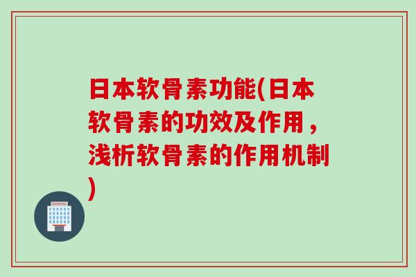 日本软骨素功能(日本软骨素的功效及作用，浅析软骨素的作用机制)