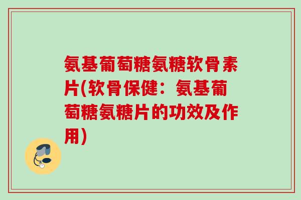 氨基葡萄糖氨糖软骨素片(软骨保健：氨基葡萄糖氨糖片的功效及作用)