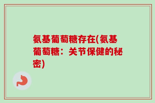 氨基葡萄糖存在(氨基葡萄糖：关节保健的秘密)