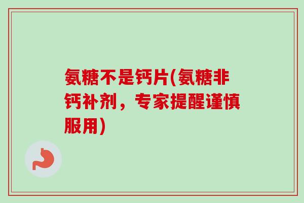 氨糖不是钙片(氨糖非钙补剂，专家提醒谨慎服用)