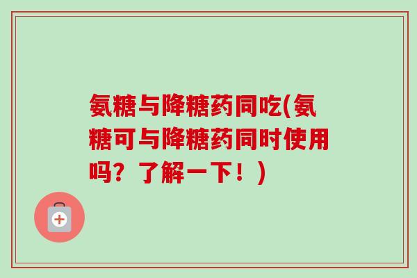 氨糖与降糖药同吃(氨糖可与降糖药同时使用吗？了解一下！)