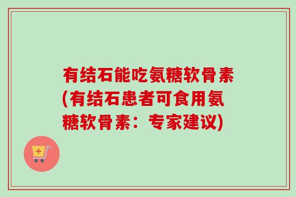 有结石能吃氨糖软骨素(有结石患者可食用氨糖软骨素：专家建议)