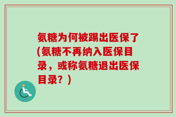 氨糖为何被踢出医保了(氨糖不再纳入医保目录，或称氨糖退出医保目录？)