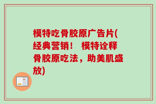 模特吃骨胶原广告片(经典营销！ 模特诠释骨胶原吃法，助美肌盛放)