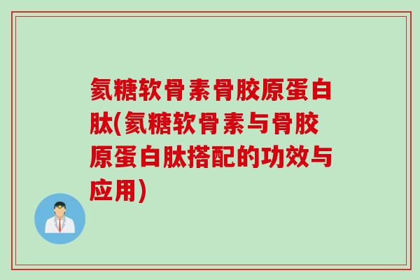 氦糖软骨素骨胶原蛋白肽(氦糖软骨素与骨胶原蛋白肽搭配的功效与应用)