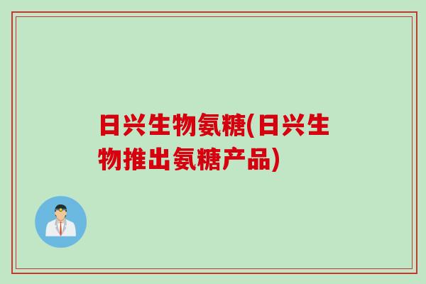 日兴生物氨糖(日兴生物推出氨糖产品)