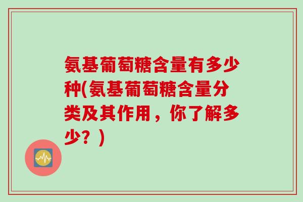 氨基葡萄糖含量有多少种(氨基葡萄糖含量分类及其作用，你了解多少？)