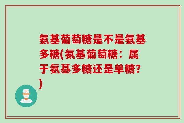 氨基葡萄糖是不是氨基多糖(氨基葡萄糖：属于氨基多糖还是单糖？)