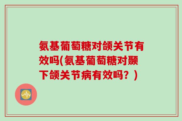 氨基葡萄糖对颌关节有效吗(氨基葡萄糖对颞下颌关节病有效吗？)