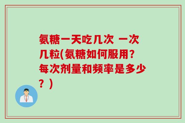 氨糖一天吃几次 一次几粒(氨糖如何服用？每次剂量和频率是多少？)