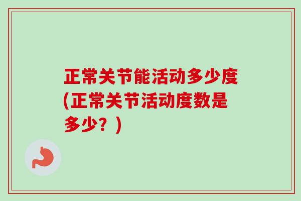 正常关节能活动多少度(正常关节活动度数是多少？)