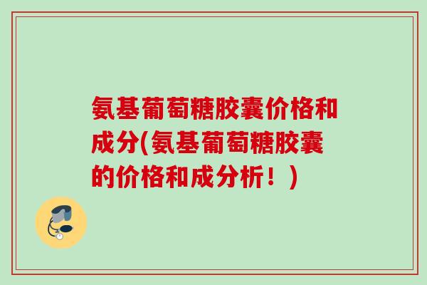 氨基葡萄糖胶囊价格和成分(氨基葡萄糖胶囊的价格和成分析！)