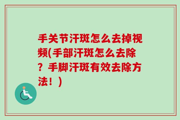 手关节汗斑怎么去掉视频(手部汗斑怎么去除？手脚汗斑有效去除方法！)