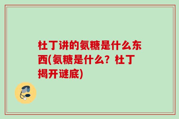 杜丁讲的氨糖是什么东西(氨糖是什么？杜丁揭开谜底)