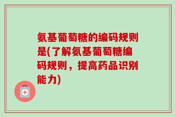 氨基葡萄糖的编码规则是(了解氨基葡萄糖编码规则，提高药品识别能力)