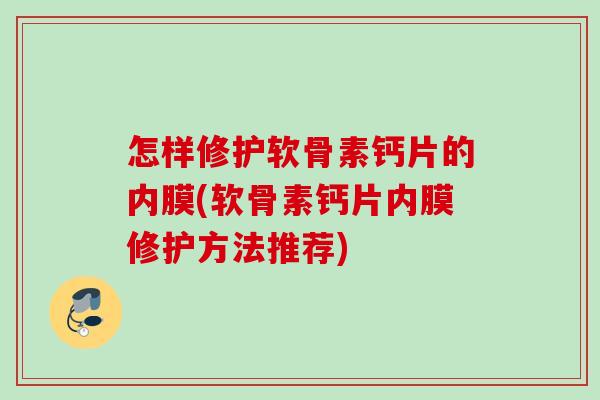怎样修护软骨素钙片的内膜(软骨素钙片内膜修护方法推荐)