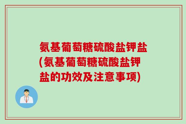 氨基葡萄糖硫酸盐钾盐(氨基葡萄糖硫酸盐钾盐的功效及注意事项)