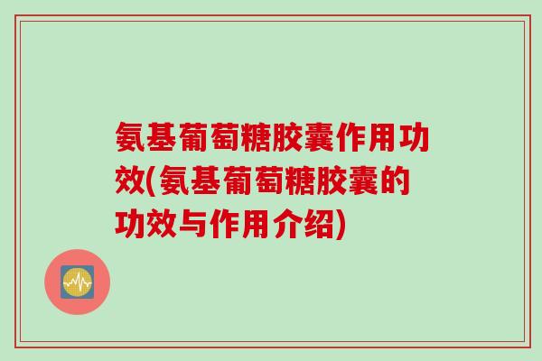 氨基葡萄糖胶囊作用功效(氨基葡萄糖胶囊的功效与作用介绍)