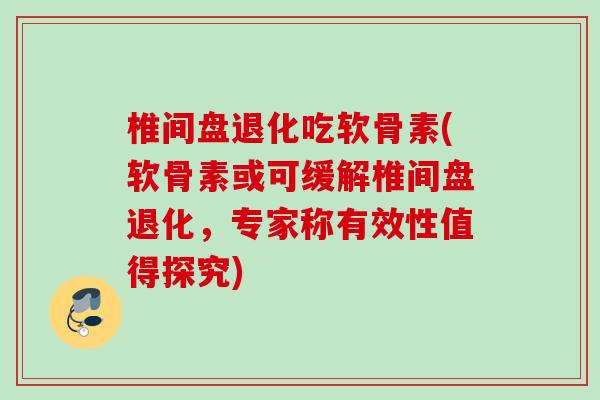 椎间盘退化吃软骨素(软骨素或可缓解椎间盘退化，专家称有效性值得探究)