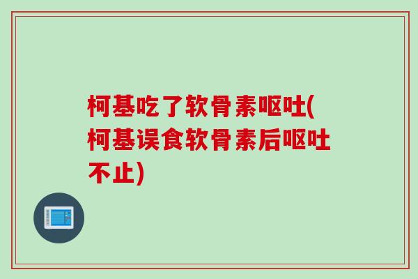 柯基吃了软骨素呕吐(柯基误食软骨素后呕吐不止)