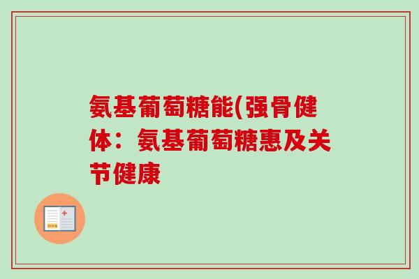 氨基葡萄糖能(强骨健体：氨基葡萄糖惠及关节健康